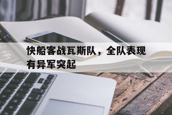 米兰app体育下载-关于快船客战瓦斯队，全队表现有异军突起的信息